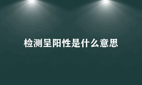 检测呈阳性是什么意思