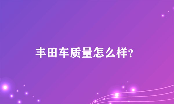 丰田车质量怎么样？