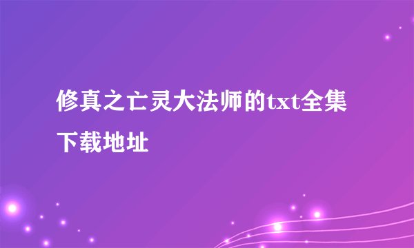 修真之亡灵大法师的txt全集下载地址