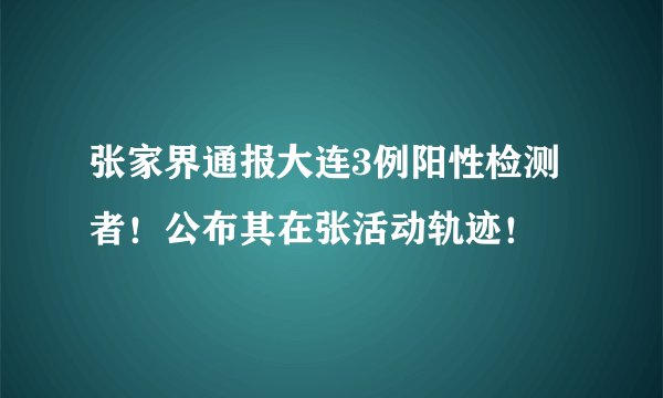 张家界通报大连3例阳性检测者！公布其在张活动轨迹！
