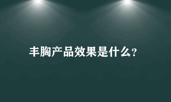 丰胸产品效果是什么？