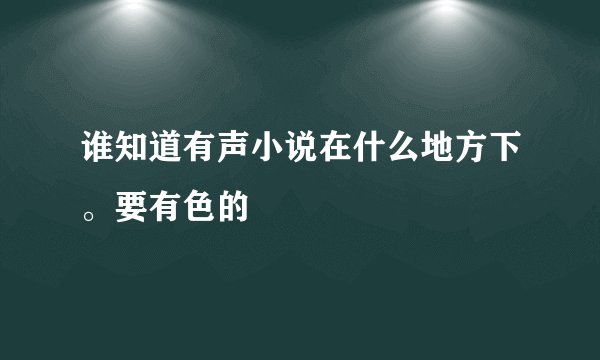 谁知道有声小说在什么地方下。要有色的