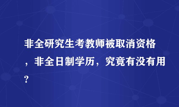 非全研究生考教师被取消资格，非全日制学历，究竟有没有用?
