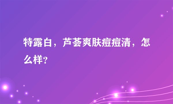 特露白，芦荟爽肤痘痘清，怎么样？