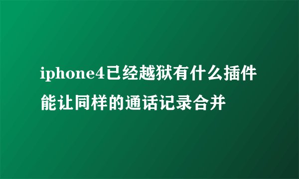 iphone4已经越狱有什么插件能让同样的通话记录合并