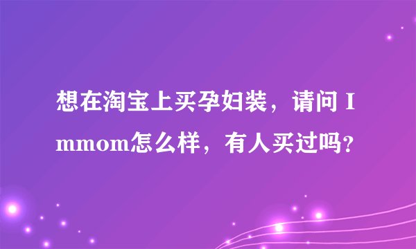 想在淘宝上买孕妇装,请问 Immom怎么样,有人买过吗?