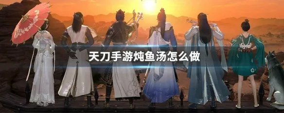 天刀手游炖鱼汤怎么做