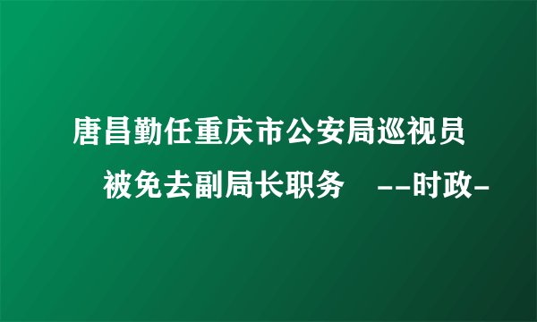 唐昌勤任重庆市公安局巡视员 被免去副局长职务 --时政-