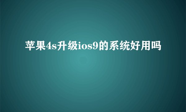 苹果4s升级ios9的系统好用吗