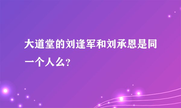 大道堂的刘逢军和刘承恩是同一个人么？