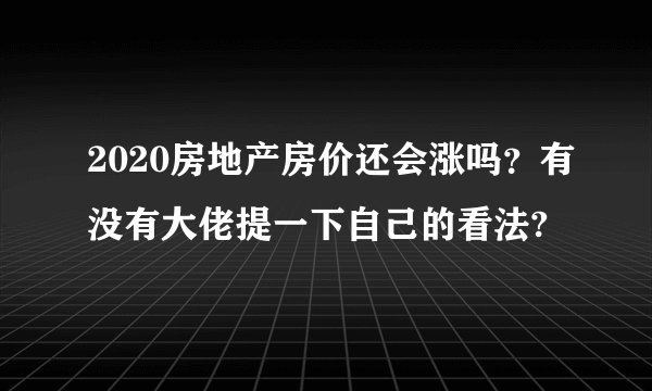 2020房地产房价还会涨吗？有没有大佬提一下自己的看法?