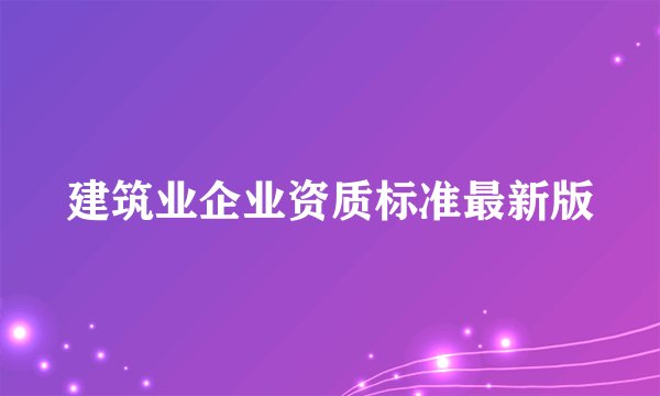 建筑业企业资质标准最新版