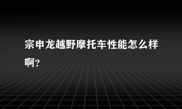 宗申龙越野摩托车性能怎么样啊？