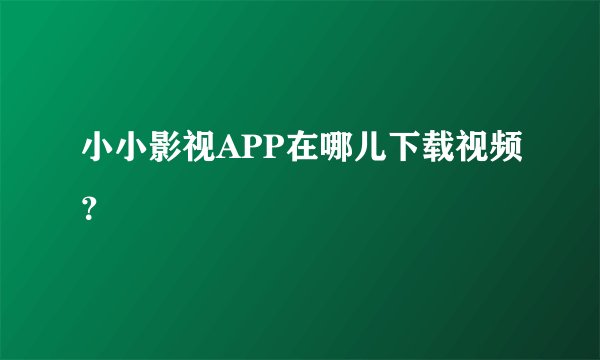小小影视APP在哪儿下载视频？