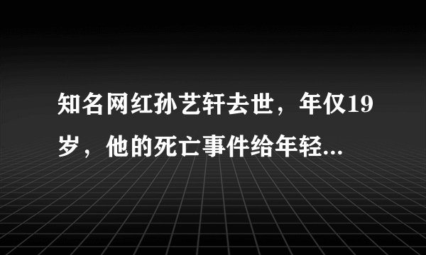 知名网红孙艺轩去世，年仅19岁，他的死亡事件给年轻人带来了哪些警惕？