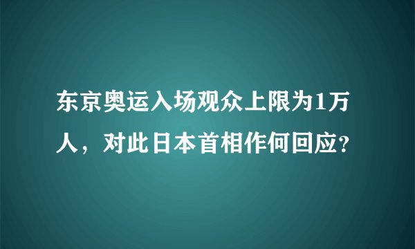 东京奥运入场观众上限为1万人,对此日本首相作何回应?