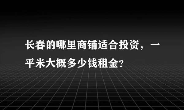 长春的哪里商铺适合投资，一平米大概多少钱租金？