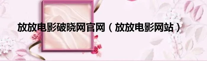放放电影破晓网官网(放放电影网站)