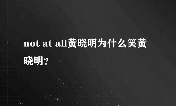 not at all黄晓明为什么笑黄晓明？