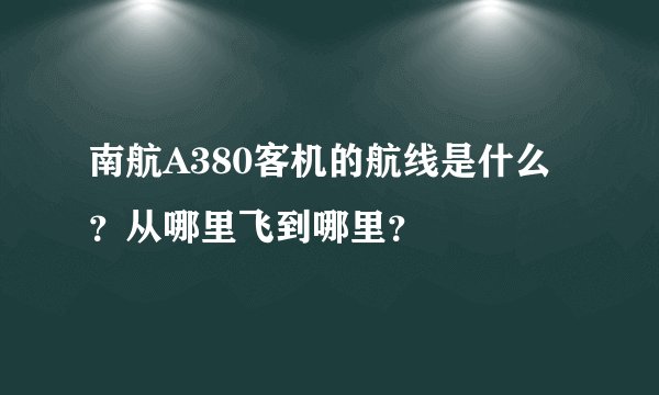 南航A380客机的航线是什么？从哪里飞到哪里？