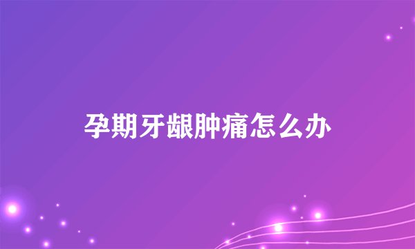 孕期牙龈肿痛怎么办