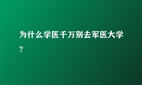 为什么学医千万别去军医大学？