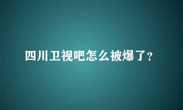 四川卫视吧怎么被爆了？