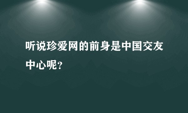 听说珍爱网的前身是中国交友中心呢？