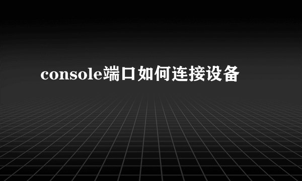 console端口如何连接设备