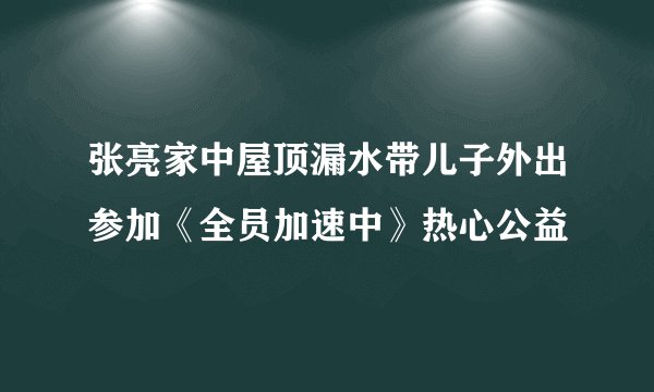 张亮家中屋顶漏水带儿子外出参加《全员加速中》热心公益
