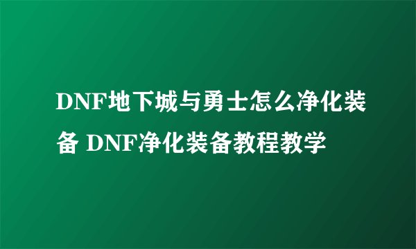 DNF地下城与勇士怎么净化装备 DNF净化装备教程教学