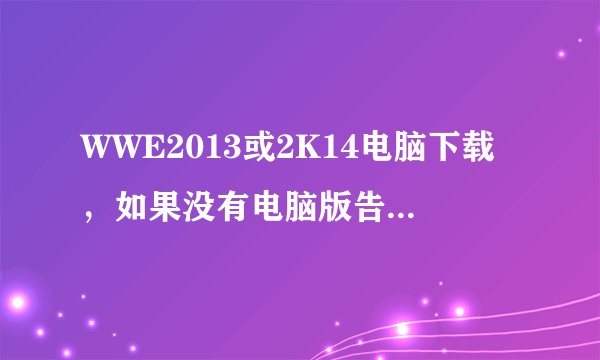 WWE2013或2K14电脑下载，如果没有电脑版告诉我电脑怎么玩也行