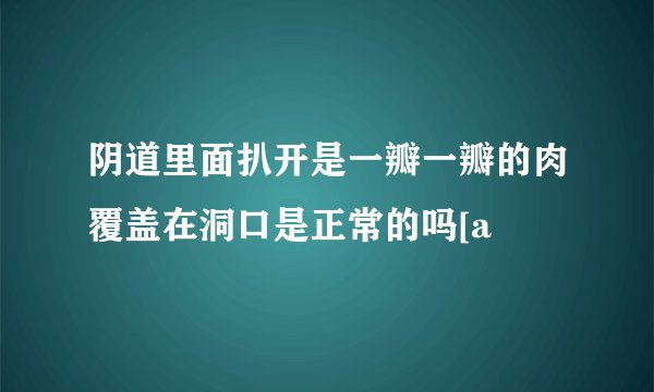 阴道里面扒开是一瓣一瓣的肉覆盖在洞口是正常的吗[a