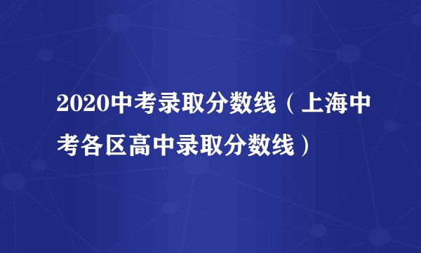 2020中考录取分数线（上海中考各区高中录取分数线）