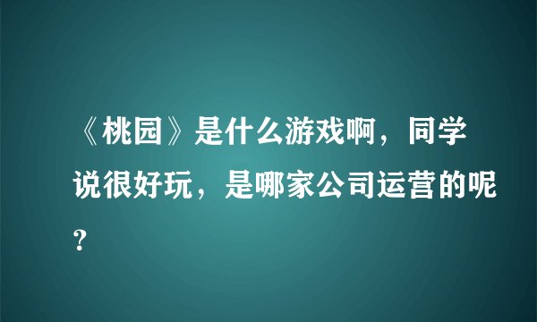 《桃园》是什么游戏啊，同学说很好玩，是哪家公司运营的呢？