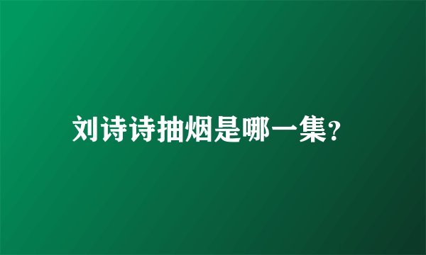 刘诗诗抽烟是哪一集？