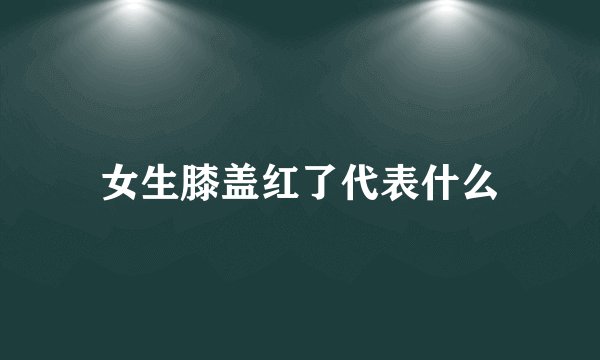 女生膝盖红了代表什么