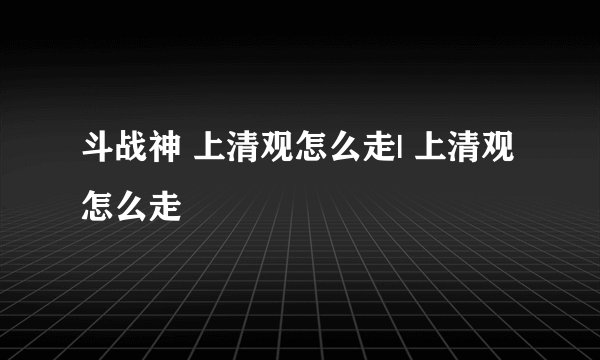 斗战神 上清观怎么走| 上清观怎么走
