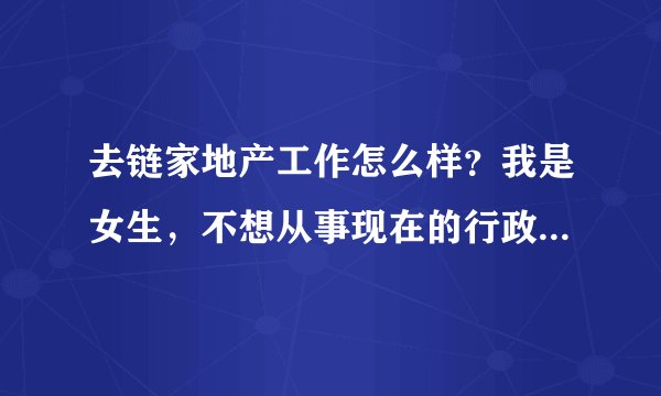 去链家地产工作怎么样？我是女生，不想从事现在的行政人事了，希望大家给点意见，谢谢了～