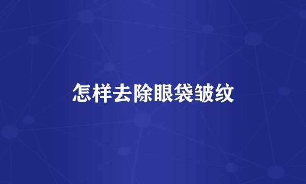 怎样去除眼袋皱纹