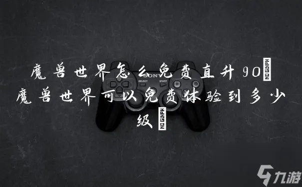 魔兽世界怎么免费直升90 魔兽世界可以免费体验到多少级