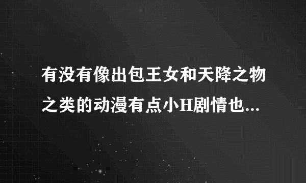 有没有像出包王女和天降之物之类的动漫有点小H剧情也很好看。谢谢