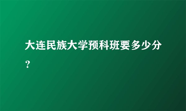 大连民族大学预科班要多少分？