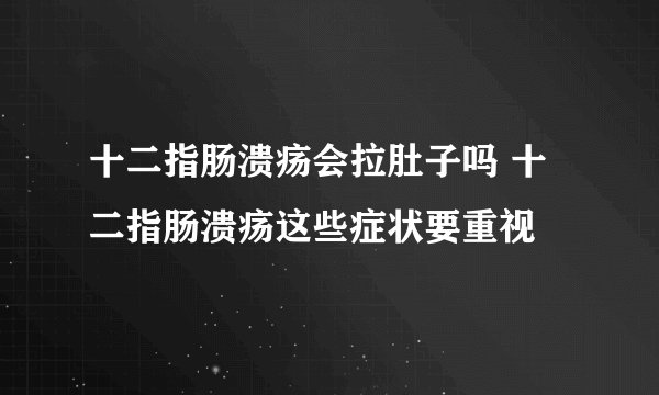 十二指肠溃疡会拉肚子吗 十二指肠溃疡这些症状要重视