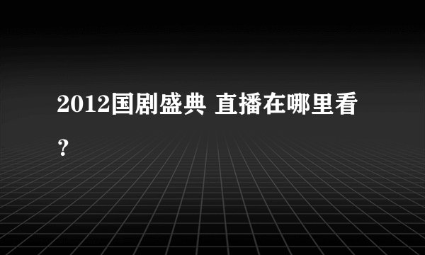 2012国剧盛典 直播在哪里看？