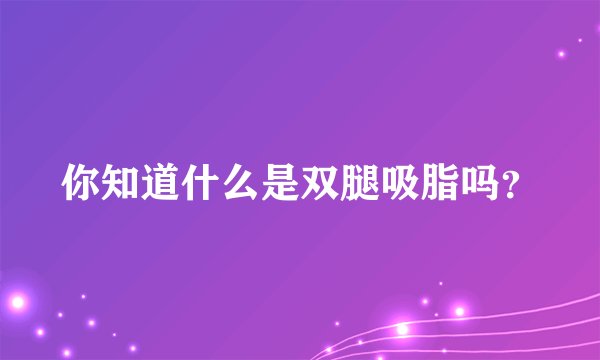 你知道什么是双腿吸脂吗？