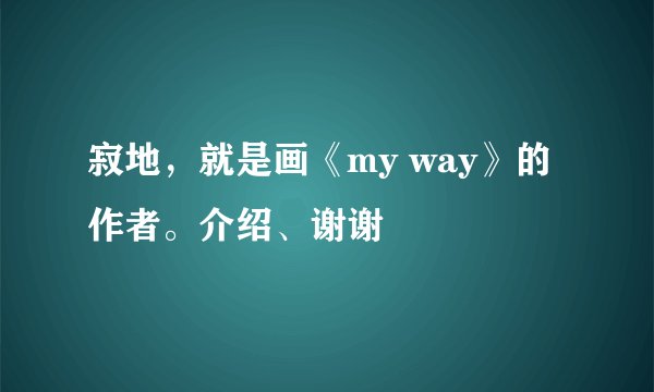 寂地,就是画《my way》的作者。介绍、谢谢