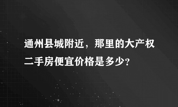 通州县城附近,那里的大产权二手房便宜价格是多少?