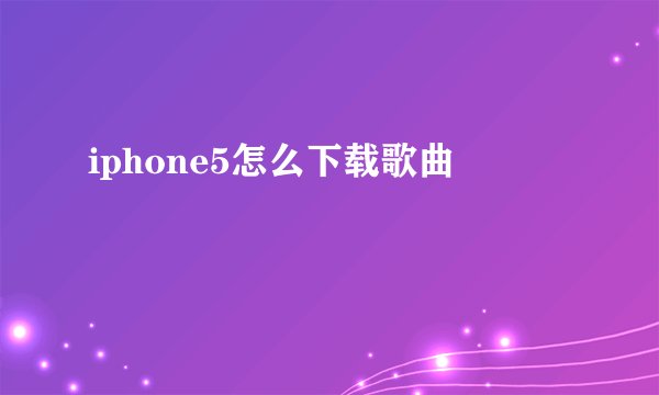 iphone5怎么下载歌曲