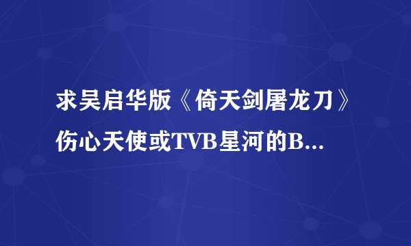求吴启华版《倚天剑屠龙刀》伤心天使或TVB星河的BT种子,在线HI等。